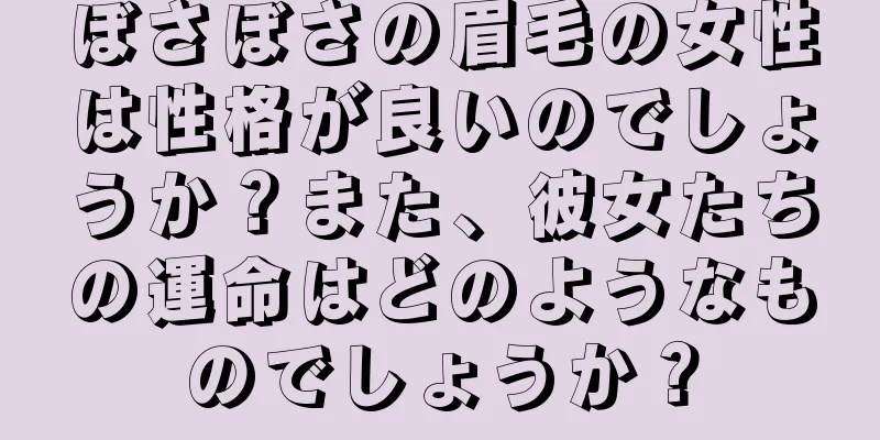 ぼさぼさの眉毛の女性は性格が良いのでしょうか？また、彼女たちの運命はどのようなものでしょうか？