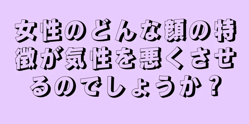 女性のどんな顔の特徴が気性を悪くさせるのでしょうか？