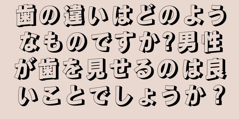 歯の違いはどのようなものですか?男性が歯を見せるのは良いことでしょうか？