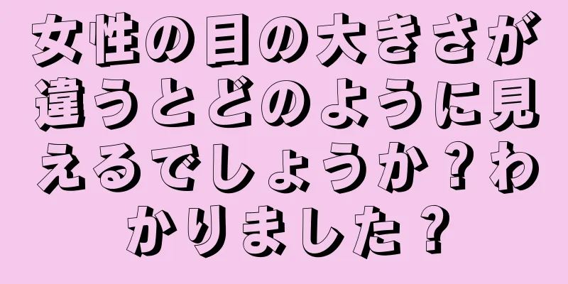 女性の目の大きさが違うとどのように見えるでしょうか？わかりました？