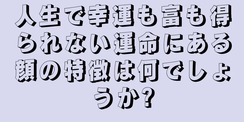 人生で幸運も富も得られない運命にある顔の特徴は何でしょうか?