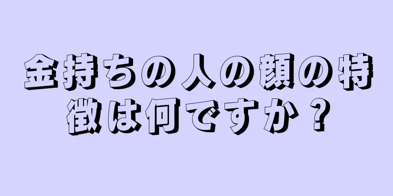 金持ちの人の顔の特徴は何ですか？