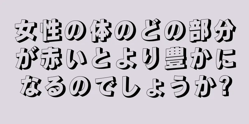 女性の体のどの部分が赤いとより豊かになるのでしょうか?