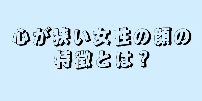 心が狭い女性の顔の特徴とは？