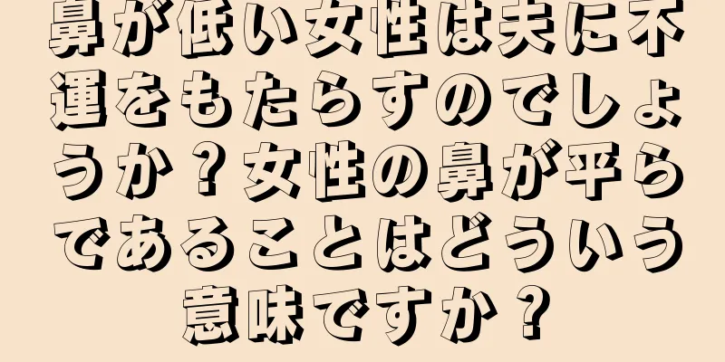 鼻が低い女性は夫に不運をもたらすのでしょうか？女性の鼻が平らであることはどういう意味ですか？