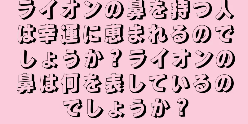 ライオンの鼻を持つ人は幸運に恵まれるのでしょうか？ライオンの鼻は何を表しているのでしょうか？