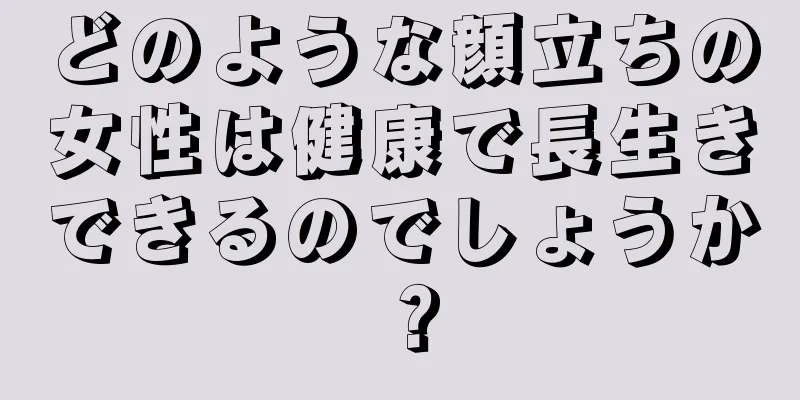 どのような顔立ちの女性は健康で長生きできるのでしょうか？