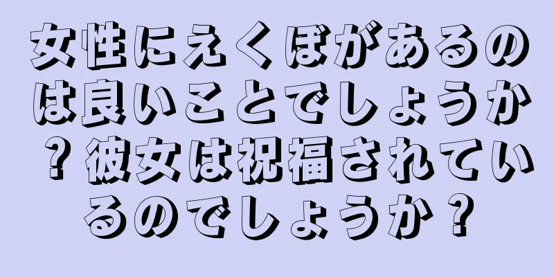 女性にえくぼがあるのは良いことでしょうか？彼女は祝福されているのでしょうか？