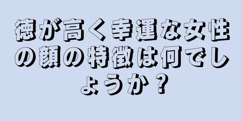 徳が高く幸運な女性の顔の特徴は何でしょうか？