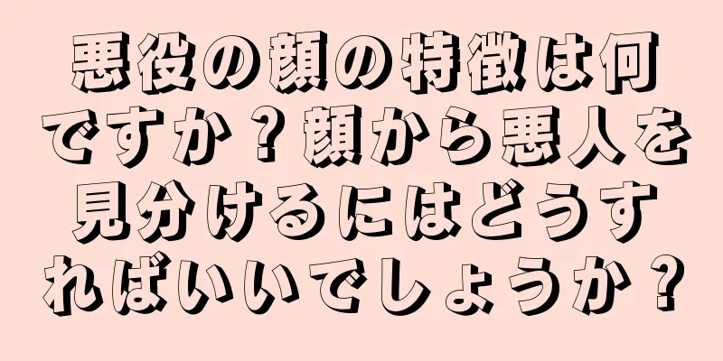 悪役の顔の特徴は何ですか？顔から悪人を見分けるにはどうすればいいでしょうか？