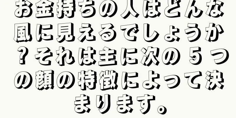 お金持ちの人はどんな風に見えるでしょうか？それは主に次の 5 つの顔の特徴によって決まります。