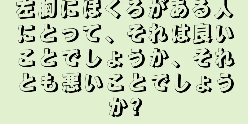 左胸にほくろがある人にとって、それは良いことでしょうか、それとも悪いことでしょうか?