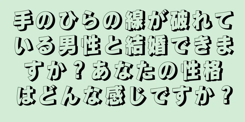 手のひらの線が破れている男性と結婚できますか？あなたの性格はどんな感じですか？