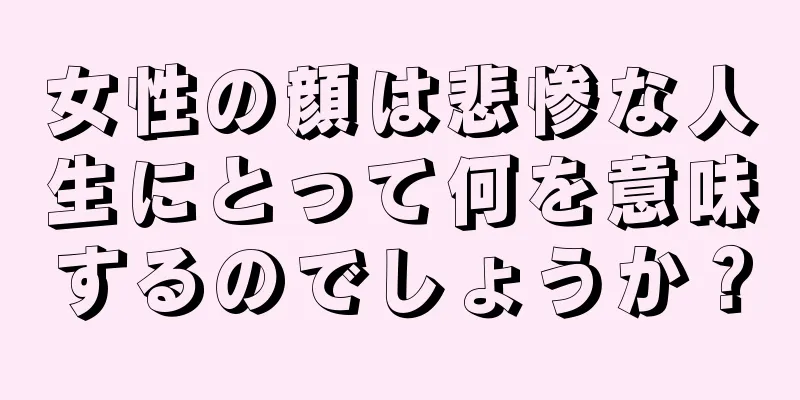 女性の顔は悲惨な人生にとって何を意味するのでしょうか？