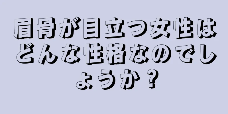 眉骨が目立つ女性はどんな性格なのでしょうか？