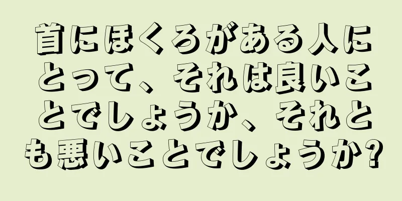 首にほくろがある人にとって、それは良いことでしょうか、それとも悪いことでしょうか?