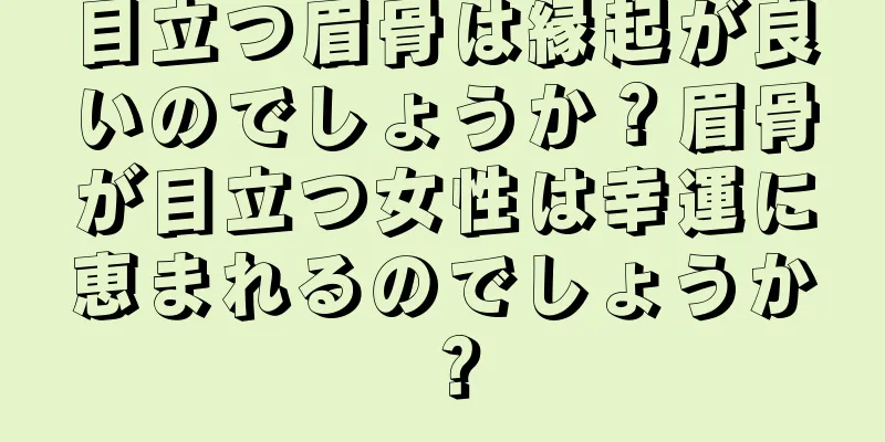 目立つ眉骨は縁起が良いのでしょうか？眉骨が目立つ女性は幸運に恵まれるのでしょうか？