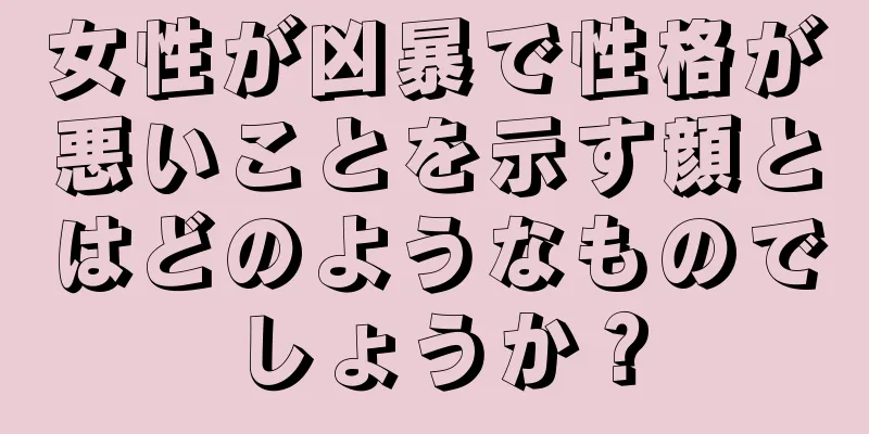 女性が凶暴で性格が悪いことを示す顔とはどのようなものでしょうか？