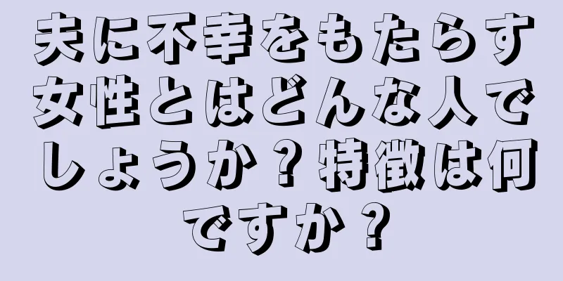 夫に不幸をもたらす女性とはどんな人でしょうか？特徴は何ですか？