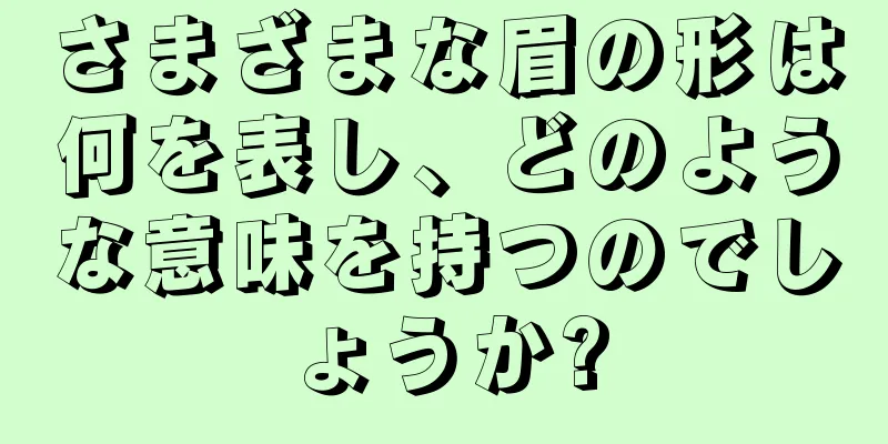 さまざまな眉の形は何を表し、どのような意味を持つのでしょうか?