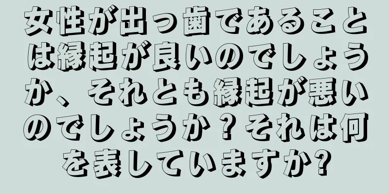 女性が出っ歯であることは縁起が良いのでしょうか、それとも縁起が悪いのでしょうか？それは何を表していますか?