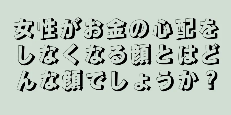 女性がお金の心配をしなくなる顔とはどんな顔でしょうか？