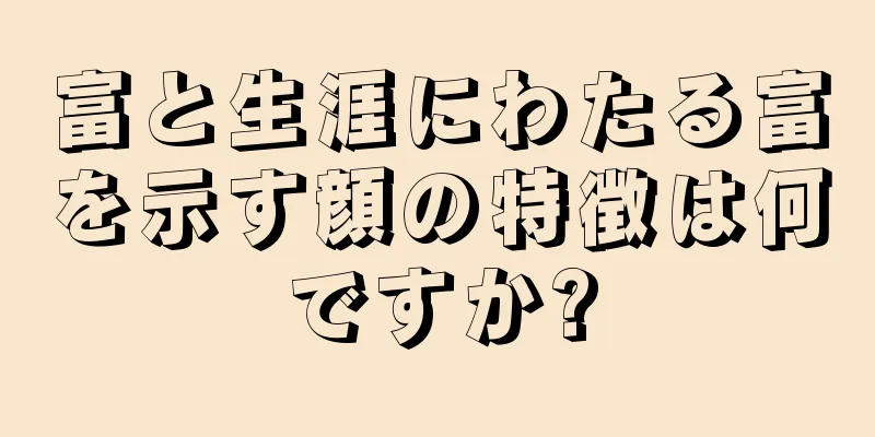 富と生涯にわたる富を示す顔の特徴は何ですか?