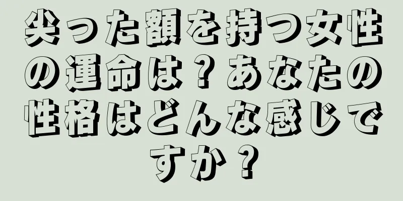 尖った額を持つ女性の運命は？あなたの性格はどんな感じですか？