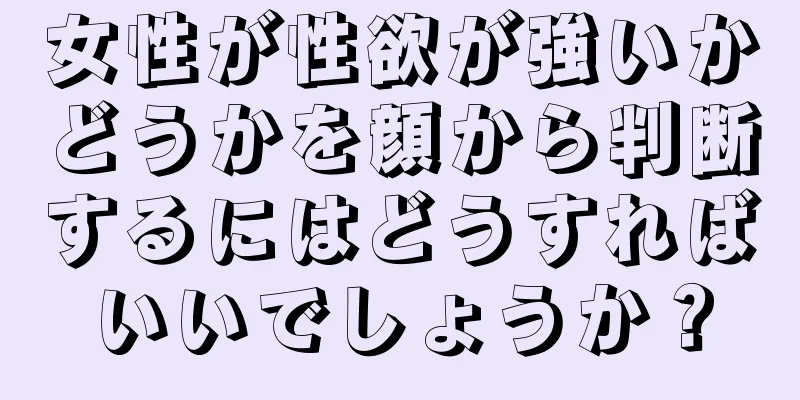 女性が性欲が強いかどうかを顔から判断するにはどうすればいいでしょうか？