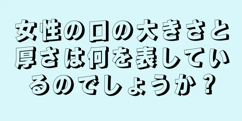 女性の口の大きさと厚さは何を表しているのでしょうか？