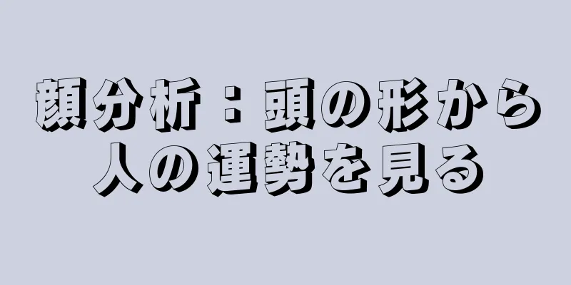 顔分析：頭の形から人の運勢を見る