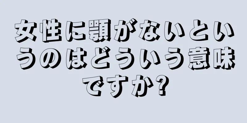 女性に顎がないというのはどういう意味ですか?