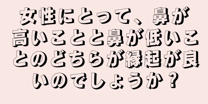 女性にとって、鼻が高いことと鼻が低いことのどちらが縁起が良いのでしょうか？