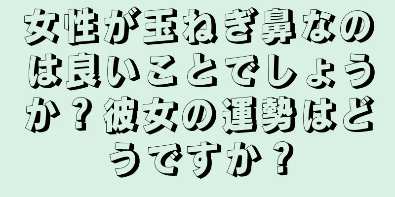 女性が玉ねぎ鼻なのは良いことでしょうか？彼女の運勢はどうですか？