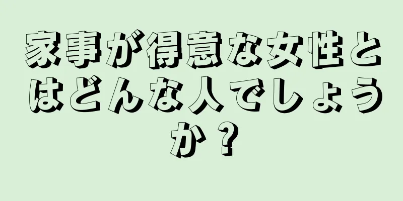 家事が得意な女性とはどんな人でしょうか？