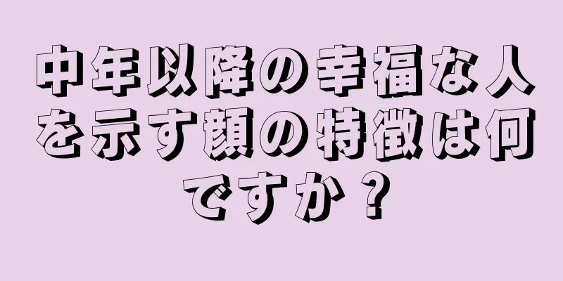 中年以降の幸福な人を示す顔の特徴は何ですか？