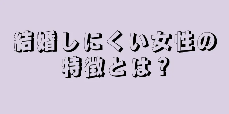 結婚しにくい女性の特徴とは？