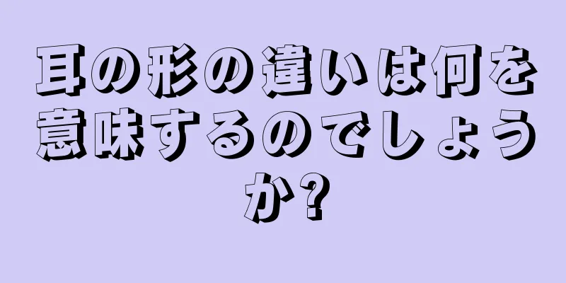 耳の形の違いは何を意味するのでしょうか?