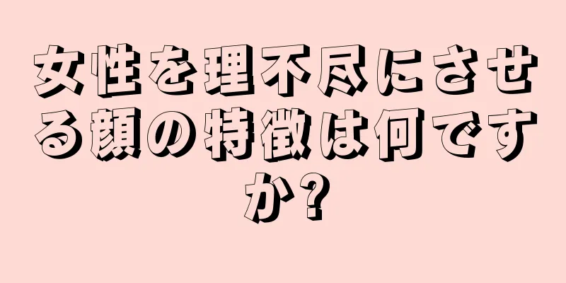 女性を理不尽にさせる顔の特徴は何ですか?