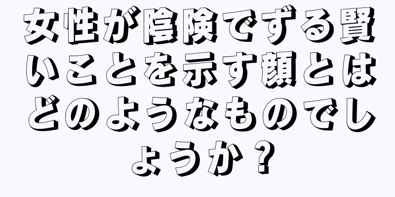 女性が陰険でずる賢いことを示す顔とはどのようなものでしょうか？