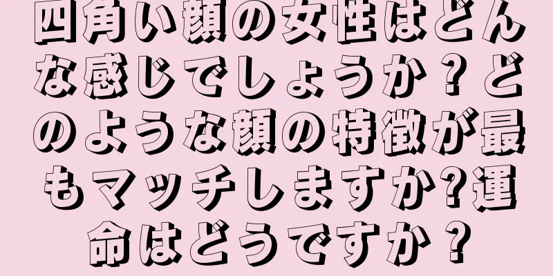 四角い顔の女性はどんな感じでしょうか？どのような顔の特徴が最もマッチしますか?運命はどうですか？