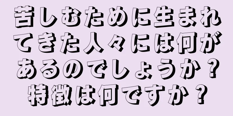 苦しむために生まれてきた人々には何があるのでしょうか？特徴は何ですか？