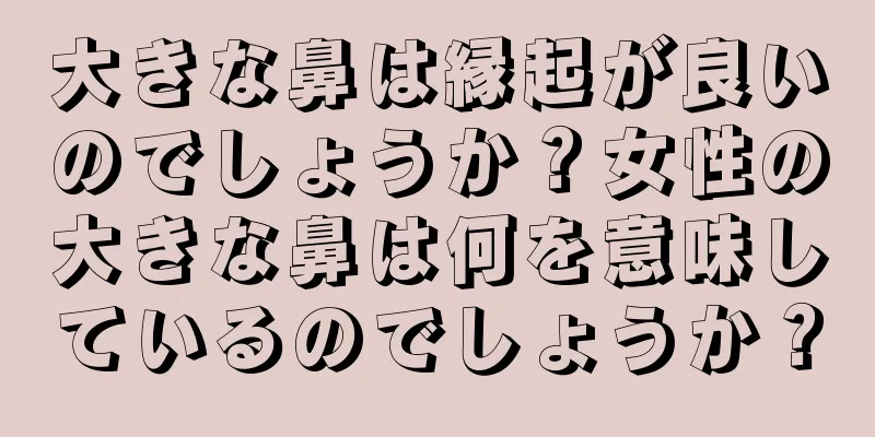 大きな鼻は縁起が良いのでしょうか？女性の大きな鼻は何を意味しているのでしょうか？