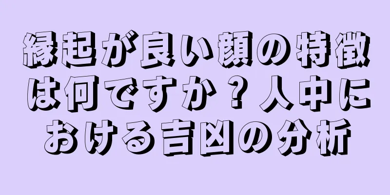 縁起が良い顔の特徴は何ですか？人中における吉凶の分析