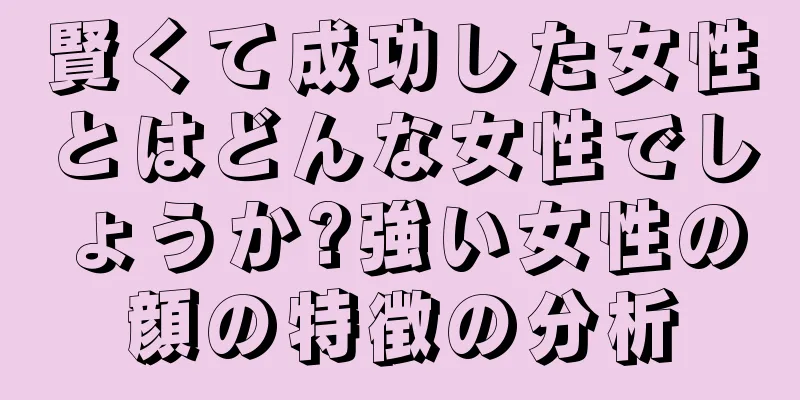 賢くて成功した女性とはどんな女性でしょうか?強い女性の顔の特徴の分析