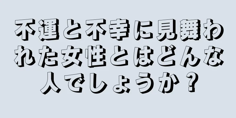 不運と不幸に見舞われた女性とはどんな人でしょうか？