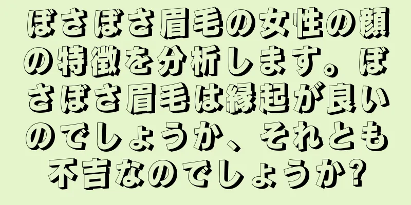 ぼさぼさ眉毛の女性の顔の特徴を分析します。ぼさぼさ眉毛は縁起が良いのでしょうか、それとも不吉なのでしょうか?