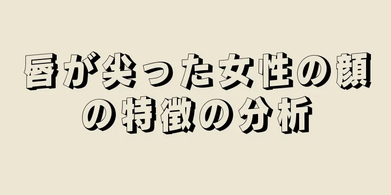 唇が尖った女性の顔の特徴の分析