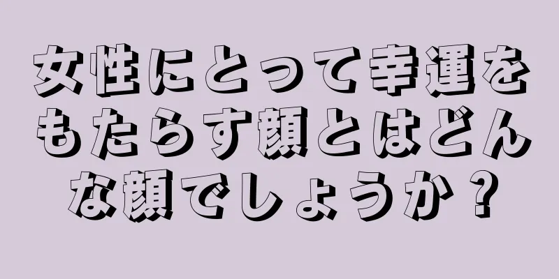 女性にとって幸運をもたらす顔とはどんな顔でしょうか？