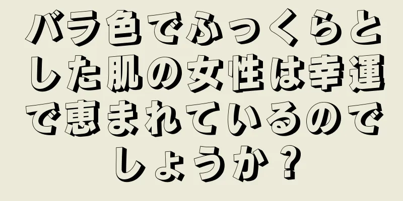 バラ色でふっくらとした肌の女性は幸運で恵まれているのでしょうか？